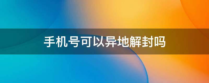 手机号可以异地解封吗（电信能异地办理手机号解封）