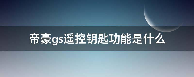 帝豪gs遥控钥匙功能是什么 帝豪gs智能钥匙使用