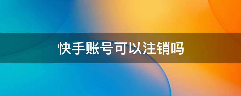 快手账号可以注销吗 快手账号可以注销吗就当没有用过