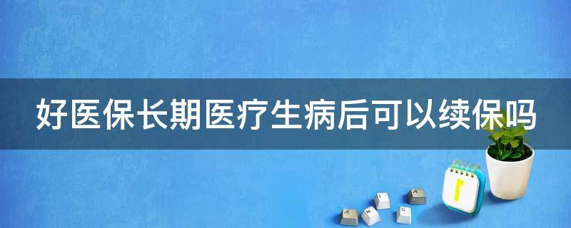 好医保长期医疗生病后可以续保吗 好医保长期医疗生病后还能续保吗