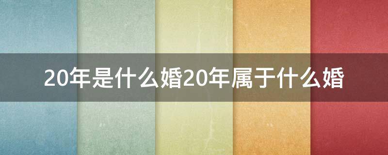 20年是什么婚20年属于什么婚 20年的婚姻是什么婚?