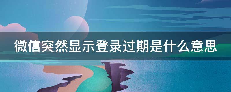 微信突然显示登录过期是什么意思 微信突然显示登录过期是什么原因