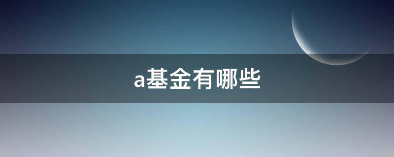 a基金有哪些 a类基金有哪些