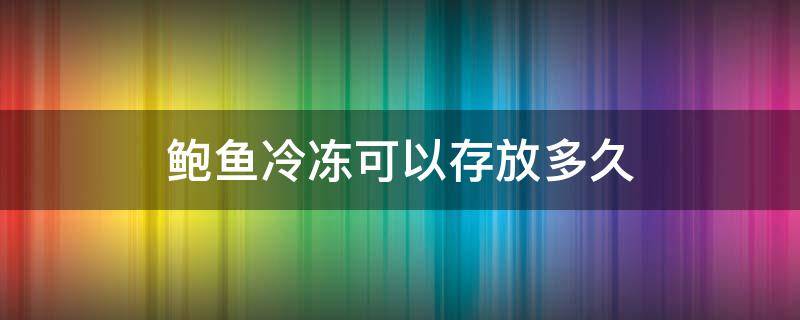 鲍鱼冷冻可以存放多久（冷冻鲍鱼能保存多久）