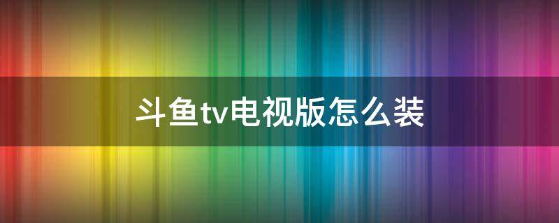 斗鱼tv电视版怎么装（小米盒子斗鱼tv电视版怎么装）