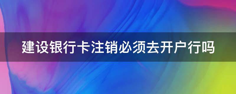 建设银行卡注销必须去开户行吗（建设银行注销银行卡必须到开户行吗）