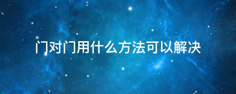 门对门用什么方法可以解决（邻居门对门用什么方法可以解决）