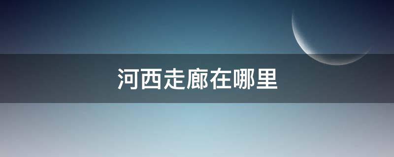 河西走廊在哪里 中国河西走廊在哪里