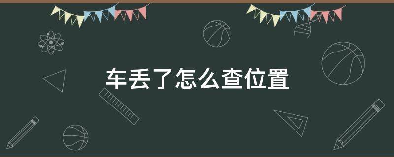 车丢了怎么查位置 车丢了怎么查位置定位系统拆了还能找到吗