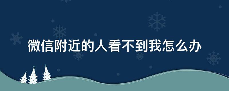 微信附近的人看不到我怎么办 刚注册的微信附近的人看不到我怎么办