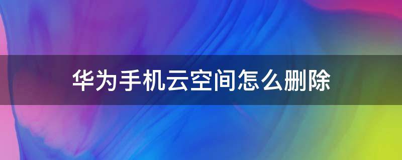 华为手机云空间怎么删除 华为手机云空间怎么删除桌面图标