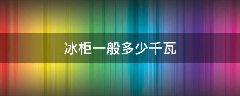 冰柜一般多少千瓦 冰柜大概多少千瓦