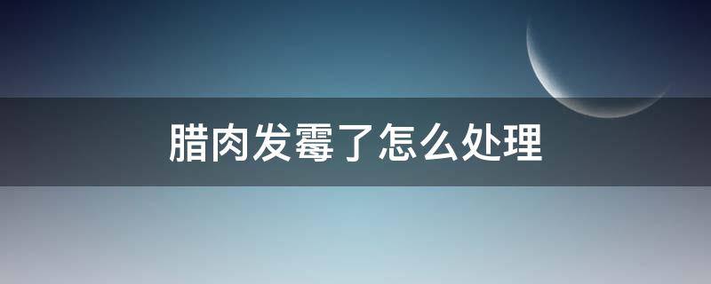 腊肉发霉了怎么处理（腊肉发霉了怎么处理方法）