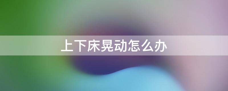 上下床晃动怎么办 上下床晃动太厉害怎么办