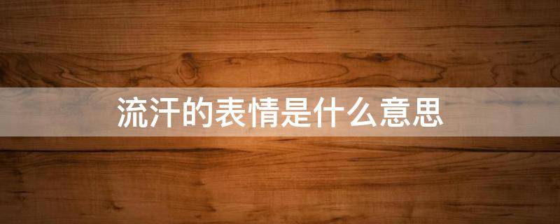 流汗的表情是什么意思（[流汗][流汗][流汗]表情是什么意思）