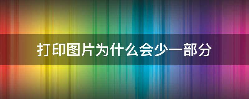 打印图片为什么会少一部分（直接打印图片为什么会少一部分）