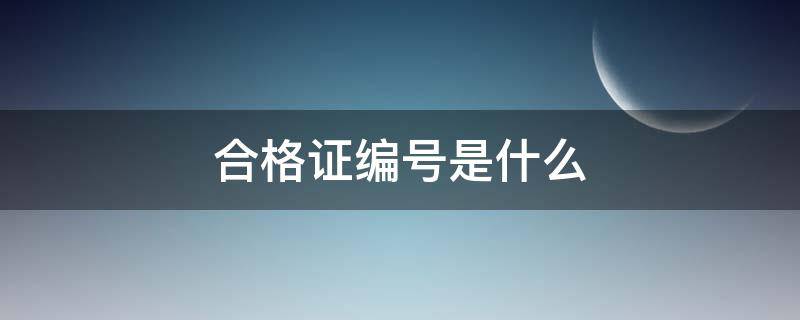 合格证编号是什么（合格证编号是什么在哪里看）