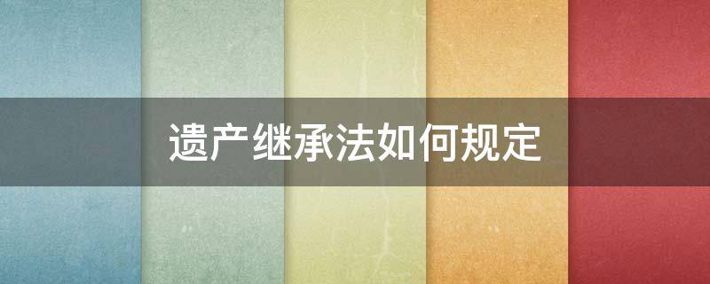 遗产继承法如何规定 继承法关于遗产的规定