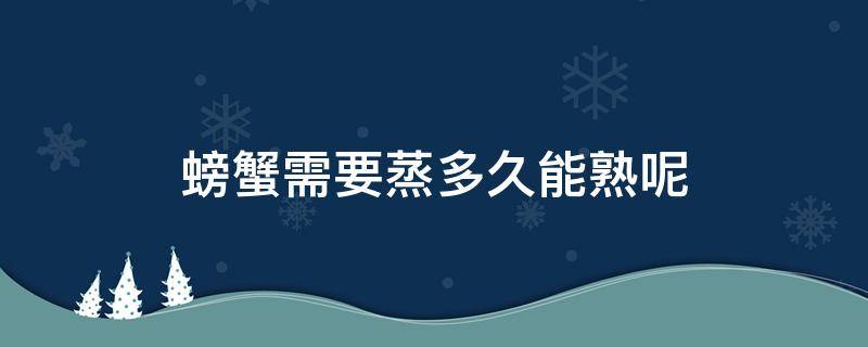 螃蟹需要蒸多久能熟呢 螃蟹一般需要蒸多久能熟