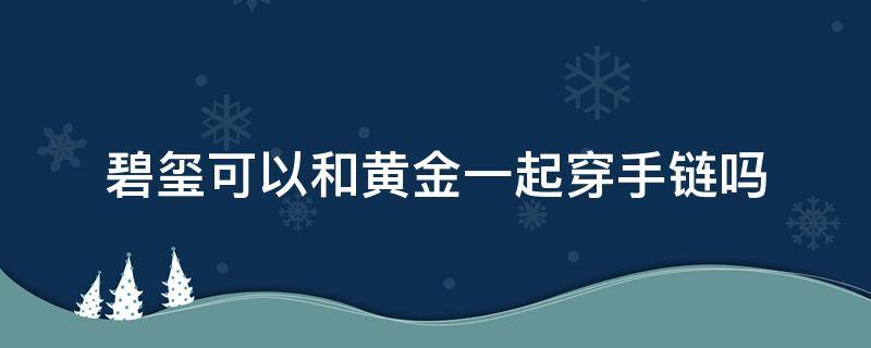 碧玺可以和黄金一起穿手链吗 碧玺可以和黄金手链一起戴吗