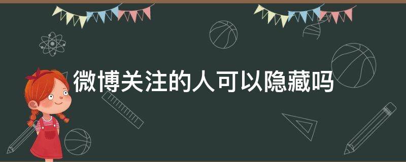 微博关注的人可以隐藏吗（微博关注的人怎么设置仅自己可见）