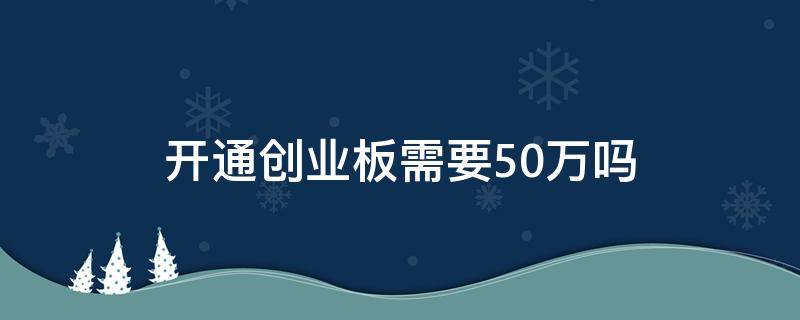 开通创业板需要50万吗（开通创业板需要50万吗?）