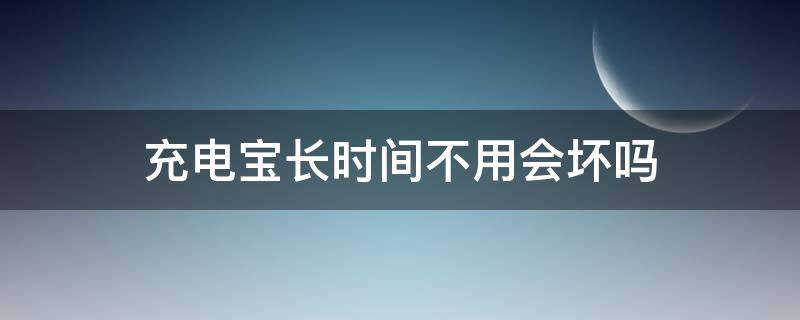 充电宝长时间不用会坏吗（充电宝长时间不用会坏吗?）