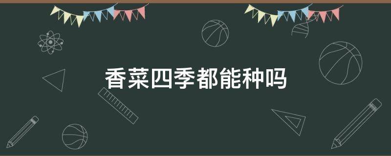 香菜四季都能种吗 香菜一年四季都可以种吗?