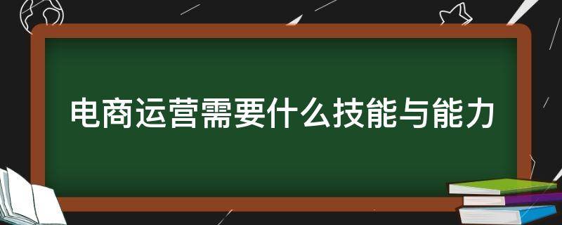 电商运营需要什么技能与能力（电商运营应该具备的技能）