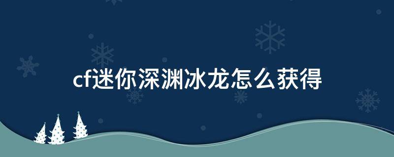 cf迷你深渊冰龙怎么获得 cf迷你深渊冰龙怎么快速获得