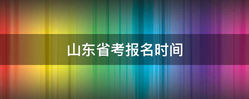 山东省考报名时间（公务员山东省考报名时间）