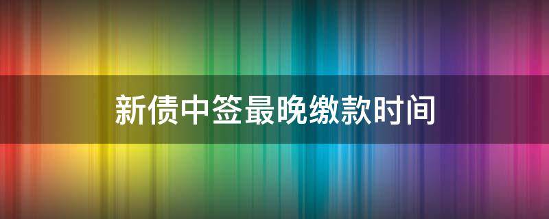 新债中签最晚缴款时间 新债中签多长时间缴款