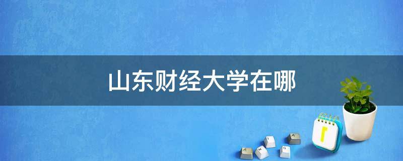 山东财经大学在哪 山东财经大学在哪里