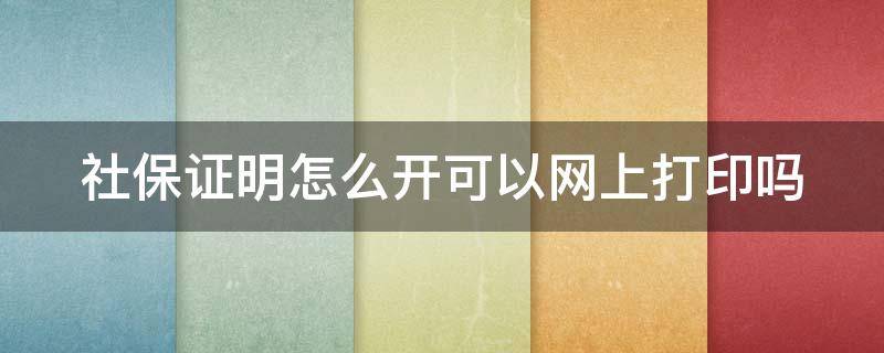 社保证明怎么开可以网上打印吗 社保证明如何在网上打印