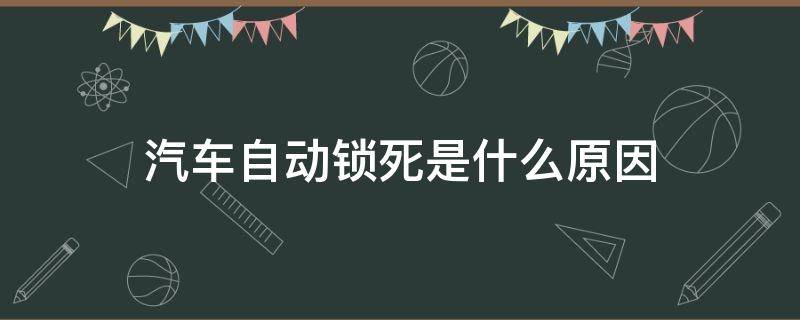 汽车自动锁死是什么原因（汽车自动挡锁死什么原因?）