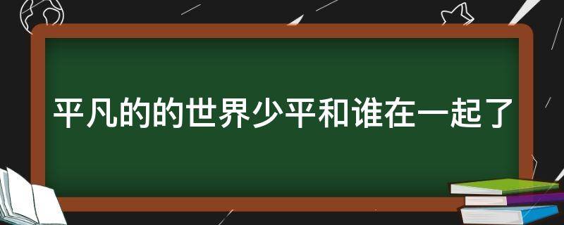 平凡的的世界少平和谁在一起了 平凡的世界少平和谁在一起了电视剧