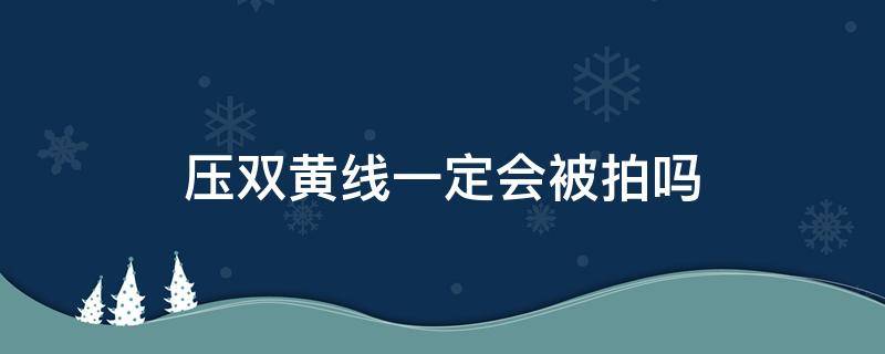 压双黄线一定会被拍吗 压双黄线会被拍到吗