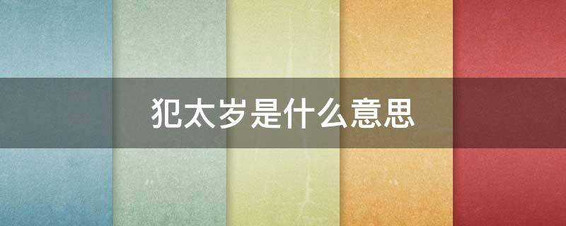 犯太岁是什么意思 犯太岁是什么意思2022年犯太岁属相