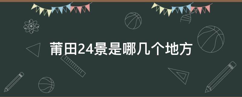 莆田24景是哪几个地方 莆田24景是哪24景