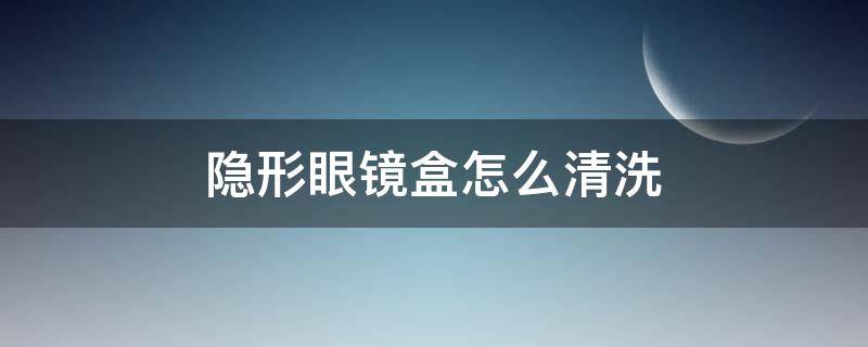 隐形眼镜盒怎么清洗（隐形眼镜盒怎么清洗?）