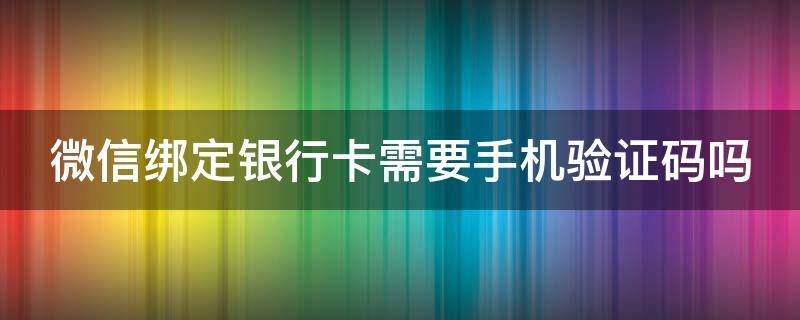 微信绑定银行卡需要手机验证码吗（微信绑定银行卡需要手机验证码吗是真的吗）