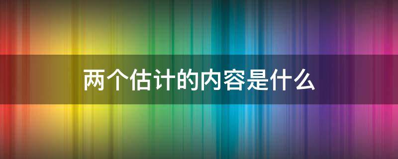 两个估计的内容是什么 两个估计的内容是什么?