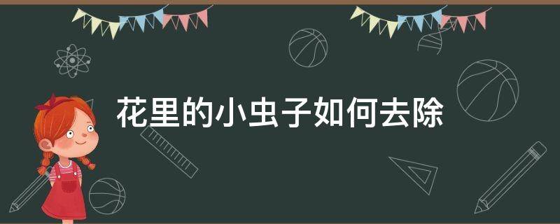 花里的小虫子如何去除（怎样去除花里的小虫子）