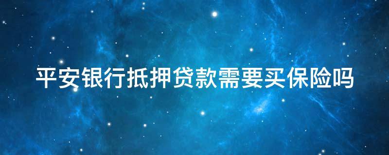 平安银行抵押贷款需要买保险吗（平安银行抵押贷款需要买保险吗安全吗）