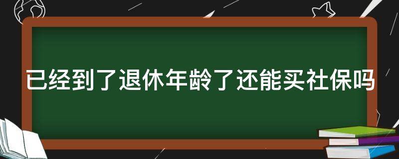 已经到了退休年龄了还能买社保吗 已经到了退休年龄了还能买社保吗