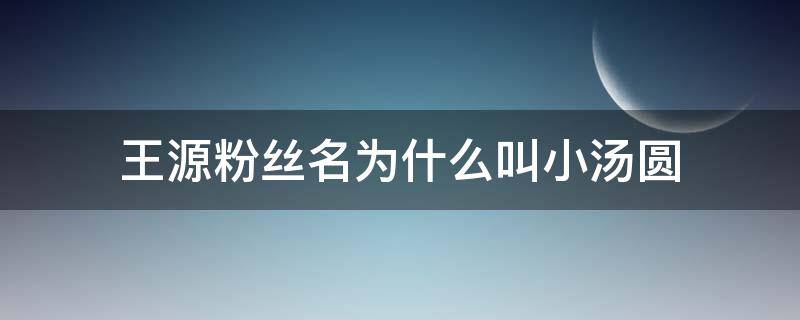 王源粉丝名为什么叫小汤圆 小汤圆的qq名王源