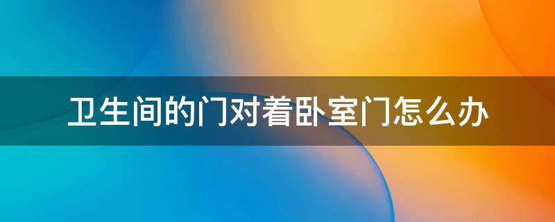 卫生间的门对着卧室门怎么办 卫生间的门对着卧室门怎么办?