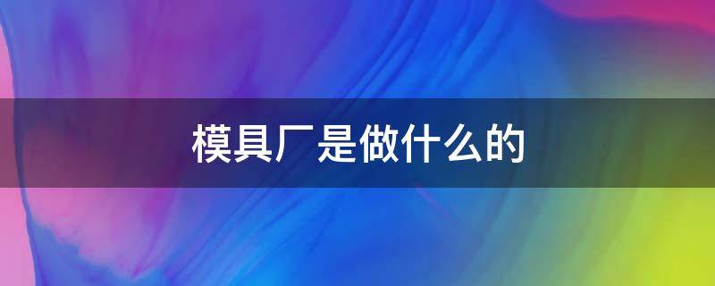 模具厂是做什么的（手机模具厂是做什么的）