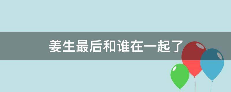 姜生最后和谁在一起了（姜生大结局）