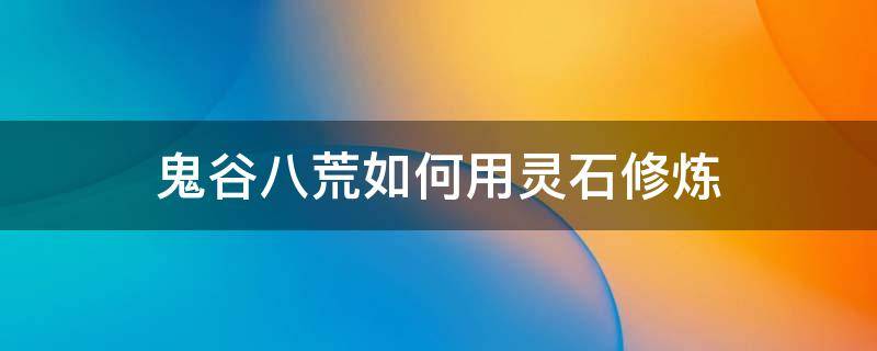 鬼谷八荒如何用灵石修炼 鬼谷八荒灵石修炼